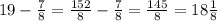 19-\frac{7}{8} =\frac{152}{8} -\frac{7}{8} =\frac{145}{8} =18\frac{1}{8}