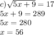 c) \sqrt{5x + 9} = 17 \\ 5x + 9 = 289 \\ 5x = 280 \\ x = 56