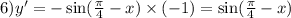 6)y' = - \sin( \frac{\pi}{4} - x) \times ( - 1) = \sin( \frac{\pi}{4} - x )