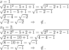 x=1\\\sqrt{2*1^2-5*1+1}=\sqrt{1^2-2*1-1} \\\sqrt{2*1-5+1} =\sqrt{1-2-1} \\\sqrt{2-4} =\sqrt{-2} \\\sqrt{-2} =\sqrt{-2} \ \ \ \ \Rightarrow\ \ \ \ \notin.\\x_2=2.\\\sqrt{2*2^2-5*2+1}=\sqrt{2^2-2*2-1}\\\sqrt{2*4-10+1}=\sqrt{4-4-1}\\\sqrt{8-10+1} =\sqrt{-1}\\\sqrt{-1}=\sqrt{-1}\ \ \ \ \Rightarrow\ \ \ \ \notin.\\