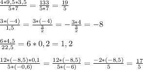 \frac{4*9,5*3,5}{5*7} =\frac{133}{5*7} =\frac{19}{5} \\\\\frac{3*(-4)}{1,5} =\frac{3*(-4)}{\frac{3}{2} } =-\frac{3*4}{\frac{3}{2} } =-8\\\\\frac{6*4,5}{22,5} =6*0,2=1,2\\\\\frac{12*(-8,5)*0,1}{5*(-0,6)} =\frac{12*(-8,5)}{5*(-6)} =\frac{-2*(-8,5)}{5} =\frac{17}{5}