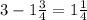 3 - 1 \frac{3}{4} = 1 \frac{1}{4}