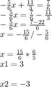 -\frac{5}{6}x +\frac{11}{3} =\frac{7}{6} \\-\frac{5}{6} x=\frac{7}{6} -\frac{11}{3} \\-\frac{5}{6} x=\frac{7-22}{6} \\x=-\frac{15}{6} /-\frac{5}{6} \\\\x=\frac{15}{6} *\frac{6}{5} \\x1=3\\\\ x2=-3