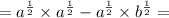 = {a}^{ \frac{1}{2} } \times {a}^{ \frac{1}{2} } - {a}^{ \frac{1}{2} } \times {b}^{ \frac{1}{2} } =