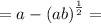 = a - ( {ab)}^{ \frac{1}{2} } =