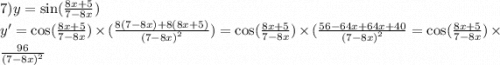 7)y = \sin( \frac{8x + 5}{7 -8x } ) \\ y' = \cos( \frac{8x + 5}{7 - 8x} ) \times ( \frac{8(7 - 8x) + 8(8x + 5)}{ {(7 - 8x)}^{2} }) = \cos( \frac{8x + 5}{7 - 8x} ) \times ( \frac{56 - 64x + 64x + 40}{ {(7 - 8x)}^{2} } = \cos( \frac{8x + 5}{7 - 8x} ) \times \frac{96}{ {(7 - 8x)}^{2} }