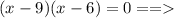 (x - 9)(x - 6) = 0 = =