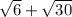 \sqrt{6} +\sqrt{30}