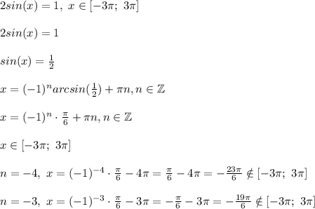 2sin(x) = 1, \ x \in [-3\pi;\ 3\pi]\\\\2sin(x)=1\\\\sin(x)=\frac{1}{2}\\\\x=(-1)^narcsin(\frac{1}{2})+\pi n, n \in \mathbb{Z}\\\\x = (-1)^n\cdot\frac{\pi}{6} +\pi n, n \in \mathbb{Z}\\\\x \in [-3\pi;\ 3\pi]\\\\n = -4, \ x=(-1)^{-4}\cdot\frac{\pi}{6} -4\pi= \frac{\pi}{6} -4\pi = - \frac{23\pi}{6} \notin [-3\pi;\ 3\pi]\\\\n = -3, \ x=(-1)^{-3}\cdot\frac{\pi}{6} -3\pi= -\frac{\pi}{6} -3\pi = - \frac{19\pi}{6} \notin [-3\pi;\ 3\pi]