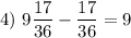 4)~9\dfrac{17}{36} -\dfrac{17}{36} = 9