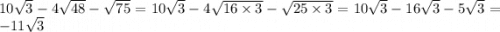 10 \sqrt{3} - 4 \sqrt{48} - \sqrt{75} = 10 \sqrt{3} - 4 \sqrt{16 \times 3} - \sqrt{25 \times 3} = 10 \sqrt{3} - 16 \sqrt{3} - 5 \sqrt{3} = - 11 \sqrt{3}