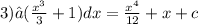 3)∫( \frac{ {x}^{3} }{3} + 1)dx = \frac{ {x}^{4} }{12} + x + c