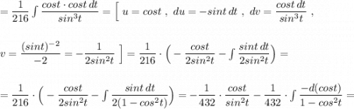 =\dfrac{1}{216}\int \dfrac{cost\cdot cost\, dt}{sin^3t}=\Big[\ u=cost\ ,\ du=-sint\, dt\ ,\ dv=\dfrac{cost\, dt}{sin^3t}\ ,\\\\\\v=\dfrac{(sint)^{-2}}{-2}=-\dfrac{1}{2sin^2t}\ \Big]=\dfrac{1}{216}\cdot \Big(-\dfrac{cost}{2sin^2t}-\int \dfrac{sint\, dt}{2sin^2t}\Big)=\\\\\\=\dfrac{1}{216}\cdot \Big(-\dfrac{cost}{2sin^2t}-\int \dfrac{sint\, dt}{2(1-cos^2t)}\Big)=-\dfrac{1}{432}\cdot \dfrac{cost}{sin^2t}-\dfrac{1}{432}\cdot \int \dfrac{-d(cost)}{1-cos^2t}=