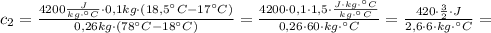 c_{2}=\frac{4200\frac{J}{kg \cdot {} ^ {\circ}C} \cdot 0,1kg \cdot (18,5 {} ^ {\circ}C-17{} ^ {\circ}C)}{0,26kg \cdot (78{} ^ {\circ}C-18{} ^ {\circ}C)}=\frac{4200 \cdot 0,1 \cdot 1,5 \cdot \frac{J \cdot kg \cdot {} ^ {\circ}C}{kg \cdot {} ^ {\circ}C}}{0,26 \cdot 60 \cdot kg \cdot {} ^ {\circ}C}=\frac{420 \cdot \frac{3}{2} \cdot J}{2,6 \cdot 6 \cdot kg \cdot {} ^ {\circ}C}=