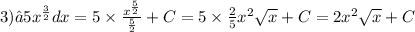 3)∫5 {x}^{ \frac{3}{2} } dx = 5 \times \frac{ {x}^{ \frac{5}{2} } }{ \frac{5}{2} } + C = 5 \times \frac{2}{5} {x}^{2} \sqrt{x} + C = 2 {x}^{2} \sqrt{x} + C