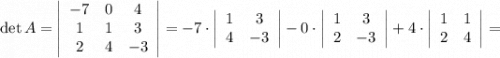 \det A = \left|\begin{array}{ccc}{-7}&0&4\\1&1&3\\2&4&{-3}\end{array}\right| = {-7} \cdot \left|\begin{array}{ccc}1&3\\4&{-3}\end{array}\right| - 0 \cdot \left|\begin{array}{ccc}1&3\\2&{-3}\end{array}\right| + 4 \cdot \left|\begin{array}{ccc}1&1\\2&4\end{array}\right| =