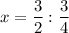 x= \dfrac{3}{2}: \dfrac{3}{4}