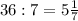 36 : 7 = 5 \frac{1}{7}