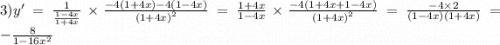 3)y' = \frac{1}{ \frac{1 - 4x}{1 + 4x} } \times \frac{ - 4(1 + 4x) - 4(1 - 4x)}{ {(1 + 4x)}^{2} } = \frac{1 + 4x}{1 - 4x} \times \frac{ - 4(1 + 4x + 1 - 4x)}{ {(1 + 4x)}^{2} } = \frac{ - 4 \times 2}{(1 - 4x)(1 + 4x)} = - \frac{8}{1 - 16 {x}^{2} }