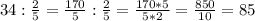 34 : \frac{2}{5} = \frac{170}{5} : \frac{2}{5} = \frac{170*5}{5*2} = \frac{850}{10} = 85