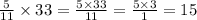 \frac{5}{11} \times 33 = \frac{5 \times 33}{11} = \frac{5 \times 3}{1} = 15