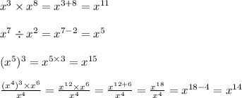x {}^{3} \times x {}^{8} = x {}^{3 + 8} = x {}^{11} \\ \\ x {}^{7} \div x {}^{2} = x {}^{7 - 2} = x {}^{5} \\ \\ (x {}^{5} ) {}^{3} = x {}^{5 \times 3} = x {}^{15} \\ \\ \frac{(x {}^{4}) {}^{3} \times x {}^{6} }{x {}^{4} } = \frac{x {}^{12} \times x {}^{6} }{x {}^{4} } = \frac{x {}^{12 + 6} }{x {}^{4} } = \frac{x {}^{18} }{x {}^{4} } = x {}^{18 - 4} = x { }^{14}