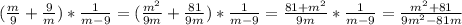 (\frac{m}{9} + \frac{9}{m} ) * \frac{1}{m-9} = (\frac{m^{2} }{9m} + \frac{81}{9m} ) * \frac{1}{m-9} = \frac{81+m^{2} }{9m} *\frac{1}{m-9} = \frac{m^{2} + 81 }{9m^{2} - 81m }