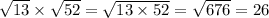 \sqrt{13} \times \sqrt{52} = \sqrt{13 \times 52} = \sqrt{676} = 26