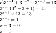 c) {3}^{x - 1} + {3}^{x - 2} + {3}^{x - 3} = 13 \\ {3}^{x - 3} ( {3}^{2} + 3 + 1) = 13 \\ {3}^{x - 3} \times 13 = 13 \\ {3}^{x - 3} = 1 \\ x - 3 = 0 \\ x = 3