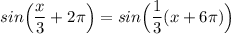 sin\Big (\dfrac {x}{3}+ 2\pi\Big ) = sin\Big (\dfrac{1}{3}(x + 6\pi)\Big )