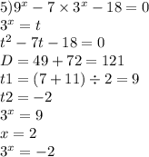 5) {9}^{x} - 7 \times {3}^{x} - 18 = 0 \\ {3}^{x} = t \\ {t}^{2} - 7t - 18 = 0 \\ D = 49 + 72 = 121 \\ t1 = (7 + 11) \div 2 = 9 \\ t2 = - 2 \\ {3}^{x} = 9 \\ x = 2 \\ {3}^{x} = - 2