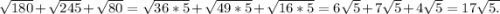 \sqrt{180}+\sqrt{245}+\sqrt{80}=\sqrt{36*5}+\sqrt{49*5}+\sqrt{16*5}=6\sqrt{5}+7\sqrt{5}+4\sqrt{5}=17\sqrt{5.}