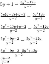 5y+1-\frac{5y^2-12y}{y-2}\\\\\frac{5y(y-2)+y-2}{y-2}- \frac{5y^212y}{y-2}\\\\\frac{5y^2-10y+y-2}{y-2}- \frac{5y^2-12y}{y-2}\\\\\frac{5y^2-9y-2}{y-2}- \frac{5y^2-12y}{y-2}\\\\\frac{5y^2-9y-2-5y^2+12y} {y-2} \\\frac{3y-2} {y-2}