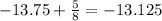 - 13.75 + \frac{5}{8} = - 13.125