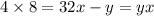 4 \times 8 = 32x - y = yx