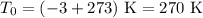 T_{0} = (-3 + 273) ~ \text{K} = 270 \ \text{K}