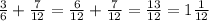 \frac{3}{6} + \frac{7}{12} = \frac{6}{12} + \frac{ 7}{12} = \frac{13}{12} = 1 \frac{1}{12}