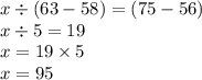 x \div (63 - 58) = (75 - 56) \\ x \div 5= 19\\ x = 19 \times 5 \\ x = 95