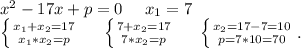 x^2-17x+p=0 \ \ \ \ x_1=7\\\left \{ {{x_1+x_2=17} \atop {x_1*x_2=p}} \right. \ \ \ \ \left \{ {{7+x_2=17} \atop {7*x_2=p}} \right. \ \ \ \ \left \{ {{x_2=17-7=10} \atop {p=7*10=70}} \right. .