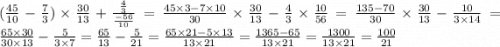 ( \frac{45}{10} - \frac{7}{3} ) \times \frac{30}{13 } + \frac{ \frac{4}{3} }{ \frac{ - 56}{10} } = \frac{45 \times 3 - 7 \times 10}{30} \times \frac{30}{13} - \frac{4}{3} \times \frac{10}{56} = \frac{135 - 70}{30} \times \frac{30}{13} - \frac{10}{3 \times 14} = \frac{65 \times 30}{30 \times 13} - \frac{5}{3 \times 7} = \frac{65}{13} - \frac{5}{21} = \frac{65 \times 21 - 5 \times 13}{13 \times 21} = \frac{1365 - 65}{13 \times 21} = \frac{1300}{13 \times 21} = \frac{100}{21}