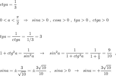 ctga=\dfrac{1}{3}\\\\\\00\ ,\ tga0\ ,\ ctga0\\\\\\tga=\dfrac{1}{ctga}=\dfrac{1}{1/3}=3\\\\\\1+ctg^2a=\dfrac{1}{sin^2a}\ \ \ \to \ \ \ sin^2a=\dfrac{1}{1+ctg^2a}=\dfrac{1}{1+\frac{1}{9}}=\dfrac{9}{10}\ \ ,\\\\\\sina=\pm \dfrac{3}{\sqrt{10}}=\pm \dfrac{3\sqrt{10}}{10}\ \ ,\ \ sina0\ \ \to \ \ sina=+\dfrac{3\sqrt{10}}{10}