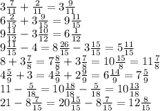 3 \frac{7}{11} + \frac{2}{11} = 3 \frac{9}{11} \\ 6 \frac{2}{15} + 3 \frac{9}{15} = 9 \frac{11}{15} \\ 9 \frac{11}{12} - 3 \frac{10}{12} = 6 \frac{1}{12} \\ 9 \frac{11}{15} - 4 = 8 \frac{26}{15} - 3 \frac{15}{15} = 5 \frac{11}{15} \\ 8 + 3 \frac{7}{8} = 7 \frac{8}{8} + 3 \frac{7}{8} = 10 \frac{15}{8} = 11 \frac{7}{8 } \\ 4 \frac{5}{9} + 3 = 4 \frac{5}{9} + 2 \frac{9}{9} = 6 \frac{14}{9} = 7 \frac{5}{9} \\ 11 - \frac{5}{18} = 10 \frac{18}{18} - \frac{5}{18} = 10 \frac{13}{18} \\ 21 - 8 \frac{7}{15} = 20 \frac{15}{15} - 8 \frac{7}{15} = 12 \frac{8}{15}