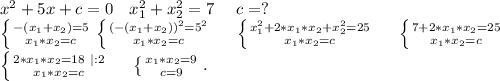 x^2+5x+c=0\ \ \ x_1^2+x_2^2=7\ \ \ \ c=?\\\left \{ {{-(x_1+x_2)=5} \atop {x_1*x_2=c}} \right. \left \{ {{(-(x_1+x_2))^2=5^2} \atop {x_1*x_2=c}} \right. \ \ \ \ \left \{ {{x_1^2+2*x_1*x_2+x_2^2=25} \atop {x_1*x_2=c}} \right. \ \ \ \ \left \{ {{7+2*x_1*x_2=25} \atop {x_1*x_2=c}} \right. \\\left \{ {{2*x_1*x_2=18\ |:2} \atop {x_1*x_2=c}} \right. \ \ \ \ \left \{ {{x_1*x_2=9} \atop {c=9}} \right..