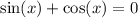 \sin(x) + \cos(x) = 0