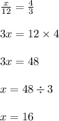 \frac{x}{12} = \frac{4}{3} \\ \\ 3x = 12 \times 4 \\ \\ 3x = 48 \\ \\ x = 48 \div 3 \\ \\ x = 16