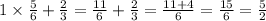 1 \times \frac{5}{6} + \frac{2}{3} = \frac{11}{ 6 } + \frac{2}{3} = \frac{11 + 4}{6} = \frac{15}{6} = \frac{5}{2}