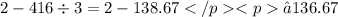 2 - 416 \div 3 = 2 - 138.67 ≈136.67