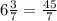 6 \frac{3}{7} = \frac{45}{7}