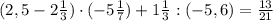 (2,5-2\frac{1}{3})\cdot(-5\frac{1}{7})+1\frac{1}{3}:(-5,6)=\frac{13}{21}