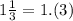 1 \frac{1}{3} = 1.(3)